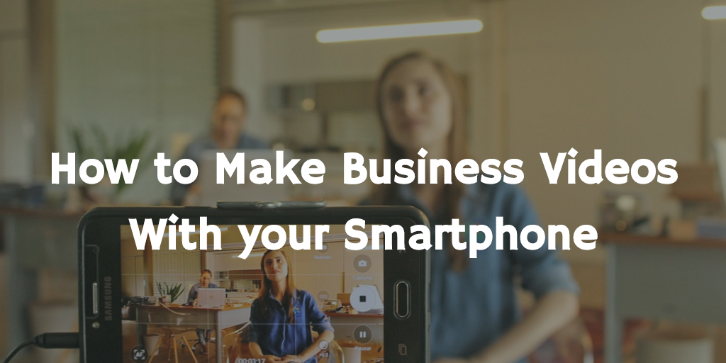 How to Make Business Videos with your Smartphone
