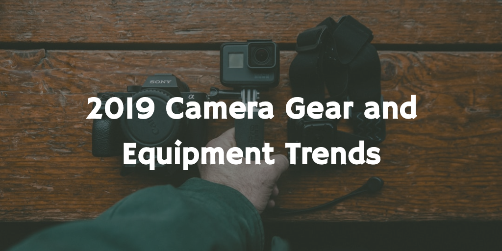 2019 Camera Gear and Equipment Trends