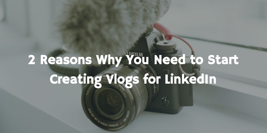 2 Reasons Why You Need to Start Creating Vlogs for LinkedIn